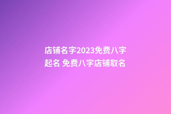 店铺名字2023免费八字起名 免费八字店铺取名